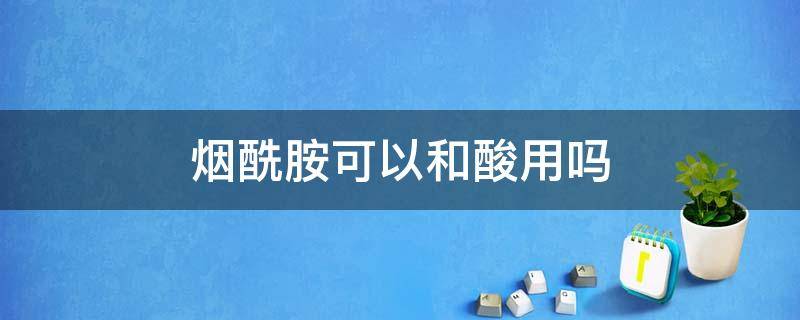 烟酰胺可以和酸用吗 烟酰胺能和酸一起用吗