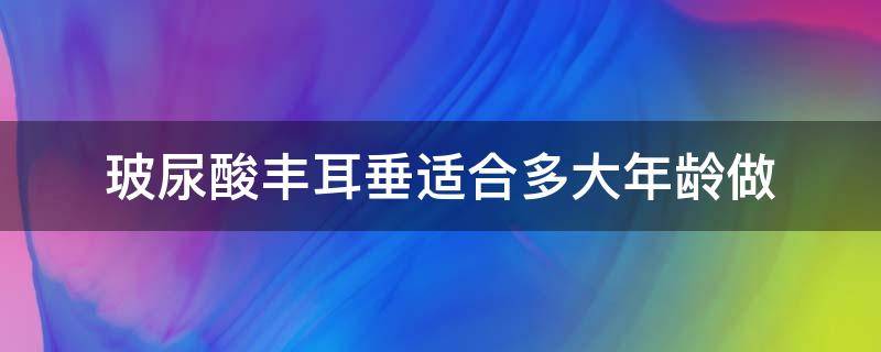 玻尿酸丰耳垂适合多大年龄做 玻尿酸丰耳垂多久变软