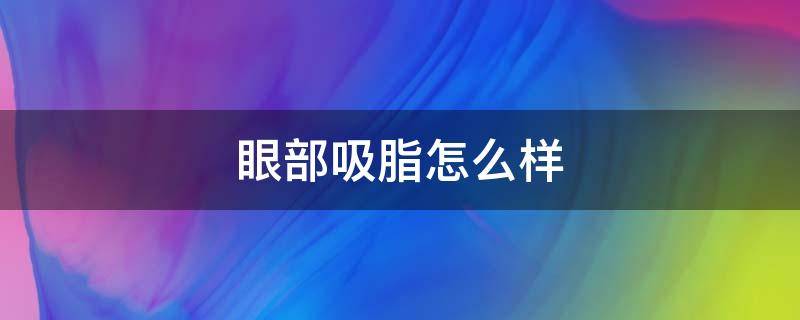 眼部吸脂怎么样 眼部吸脂怎么样才能消肿