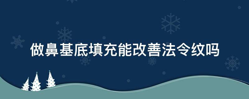 做鼻基底填充能改善法令纹吗（做鼻基底对法令纹有用吗）