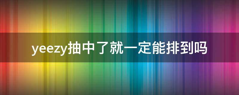 yeezy抽中了就一定能排到吗（yeezy抽中了一定要付款吗）