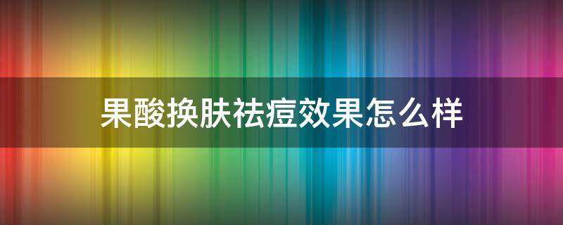 果酸换肤祛痘效果怎么样 果酸换肤祛痘印效果怎么样