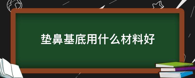 垫鼻基底用什么材料好（垫鼻基底用什么材料好一点）