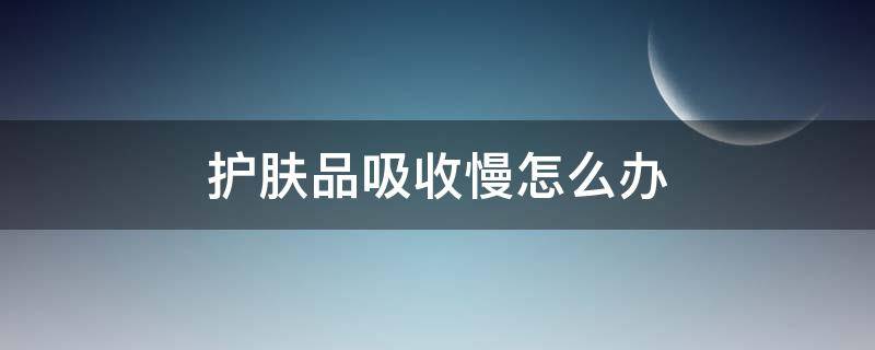 护肤品吸收慢怎么办 护肤品吸收慢怎么办小妙招