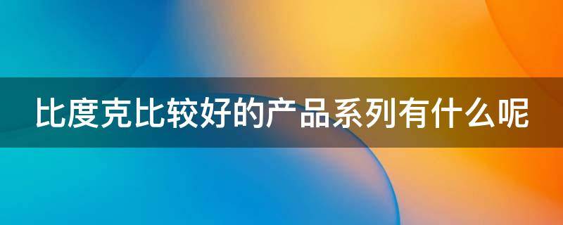 比度克比较好的产品系列有什么呢 比度克的产品怎么样