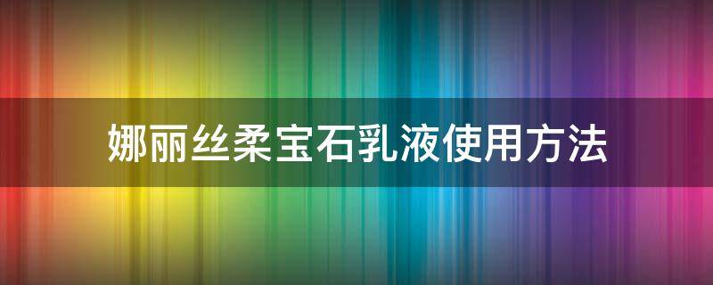 娜丽丝柔宝石乳液使用方法 娜丽丝保湿水怎么样?