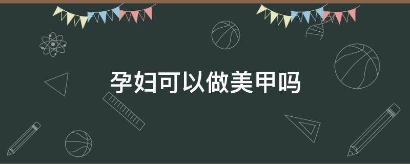 孕妇可以做美甲吗（孕妇可以做美甲吗晚期）