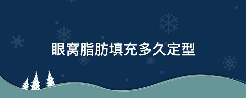 眼窝脂肪填充多久定型（眼窝脂肪填充多久定型最好）