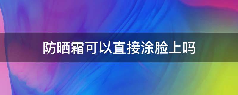 防晒霜可以直接涂脸上吗（防晒霜可以直接涂脸上吗,要卸妆吗）