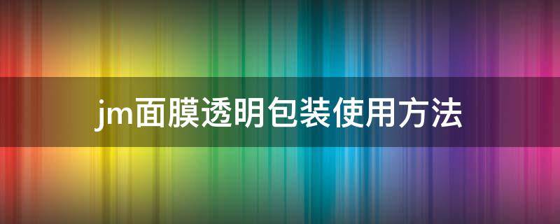 jm面膜透明包装使用方法 jm面膜透明包装分两层的怎么使用