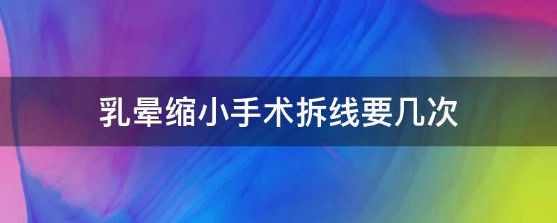 乳晕缩小手术拆线要几次 乳晕缩小术疼吗