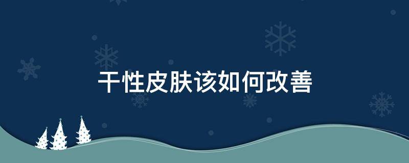 干性皮肤该如何改善 干性皮肤该如何改善呢