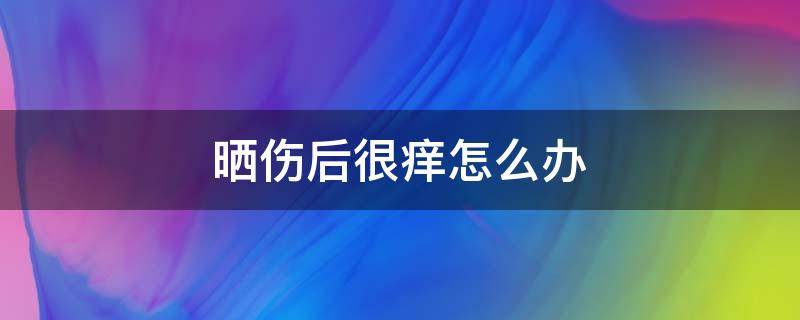 晒伤后很痒怎么办 晒伤很痒怎么办能冰敷吗?