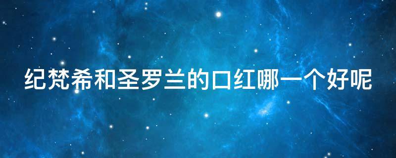 纪梵希和圣罗兰的口红哪一个好呢（纪梵希的香水好还是圣罗兰的香水好）