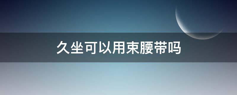 久坐可以用束腰带吗 久坐带束腰是不是比较好