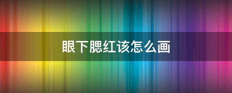 眼下腮红该怎么画 眼下腮红该怎么画好看