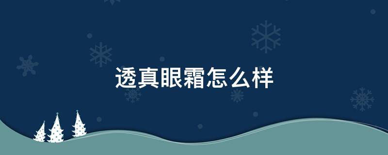 透真眼霜怎么样（透真眼霜怎么样适合什么年龄）