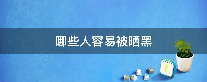 哪些人容易被晒黑（哪些人容易被晒黑呢）