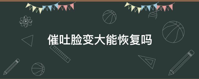 催吐脸变大能恢复吗（催吐脸变大了多长时间恢复）