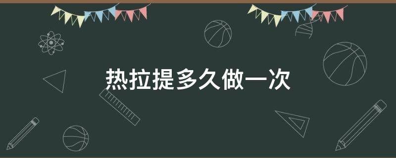 热拉提多久做一次（热拉提多久做一次效果好）