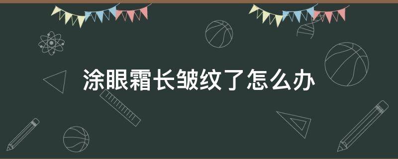 涂眼霜长皱纹了怎么办（涂眼霜长皱纹了怎么办小妙招）