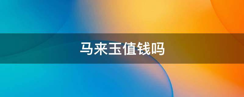 马来玉值钱吗 马来玉是什么玉价格