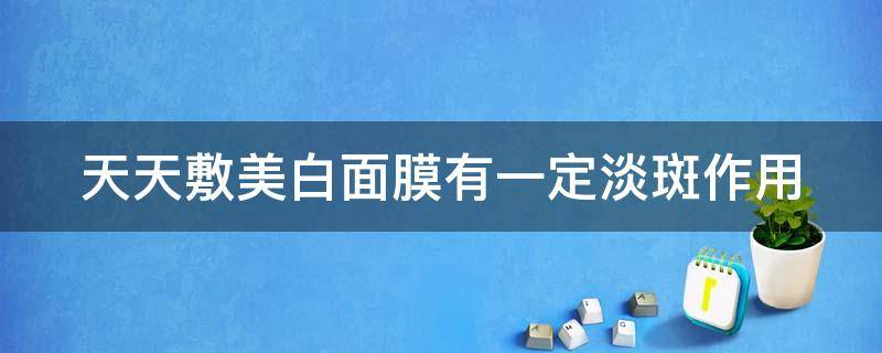 天天敷美白面膜有一定淡斑作用 天天敷面膜可以美白吗