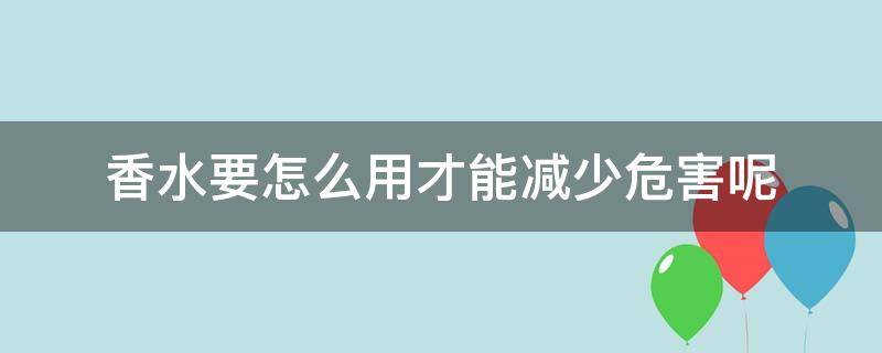 香水要怎么用才能减少危害呢 香水怎么用不会味太重