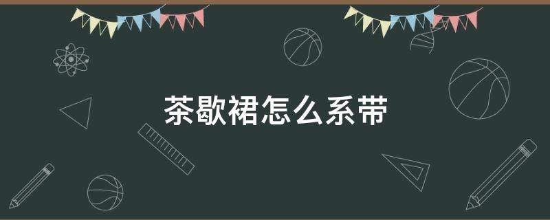 茶歇裙怎么系带（茶歇裙怎么系带(一片式茶歇裙两根带系法大全）