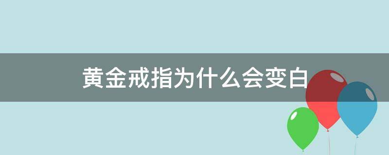 黄金戒指为什么会变白（黄金戒指为什么会变白呢）