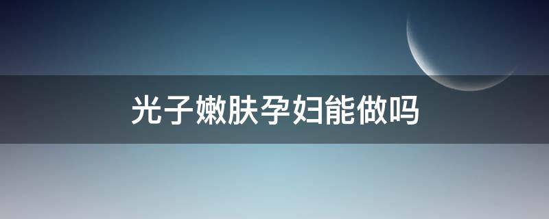 光子嫩肤孕妇能做吗 孕妇可以做光子嫩肤吗