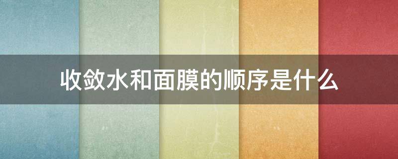 收敛水和面膜的顺序是什么 收敛水和面膜的顺序是什么意思