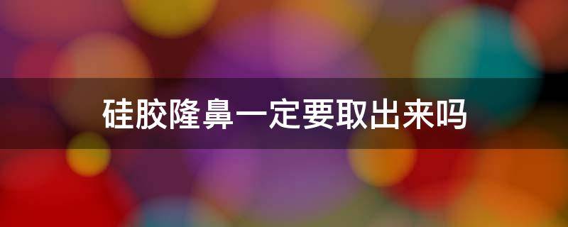 硅胶隆鼻一定要取出来吗 硅胶隆鼻是永久的吗?需不需要换