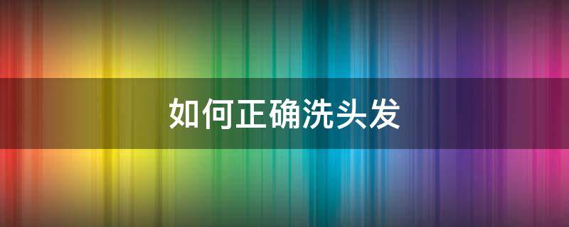 如何正确洗头发（如何正确洗头发让头发更顺滑）