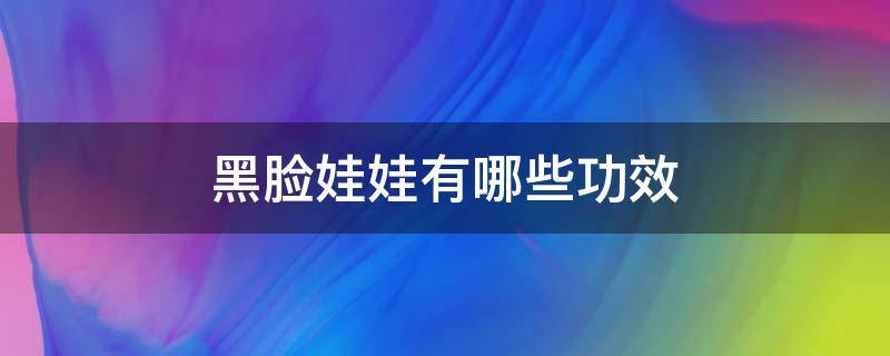 黑脸娃娃有哪些功效（黑脸娃娃有哪些功效呢）