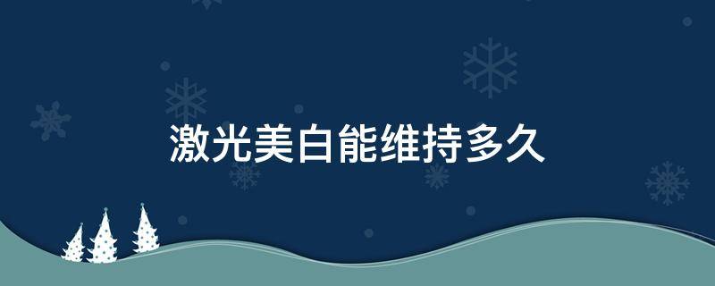 激光美白能维持多久 激光美白能维持多久呢