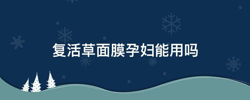 复活草面膜孕妇能用吗 复活草保湿面膜孕妇可以用吗