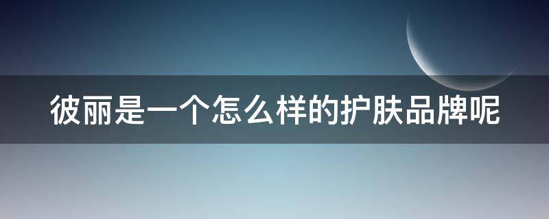 彼丽是一个怎么样的护肤品牌呢 彼丽是一个怎么样的护肤品牌呢图片