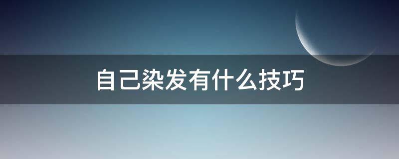 自己染发有什么技巧（自己染发技巧和步骤如下）