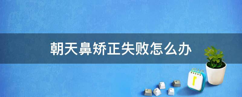 朝天鼻矫正失败怎么办 朝天鼻矫正手术难吗