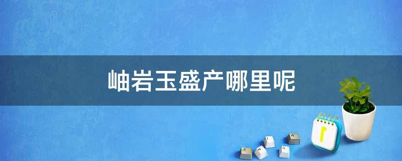 岫岩玉盛产哪里呢 岫岩玉原产地在哪里