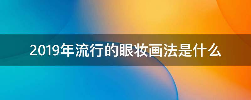 2019年流行的眼妆画法是什么 2020流行眼妆