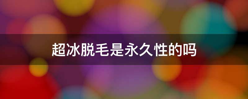 超冰脱毛是永久性的吗 超冰脱毛能维持几年