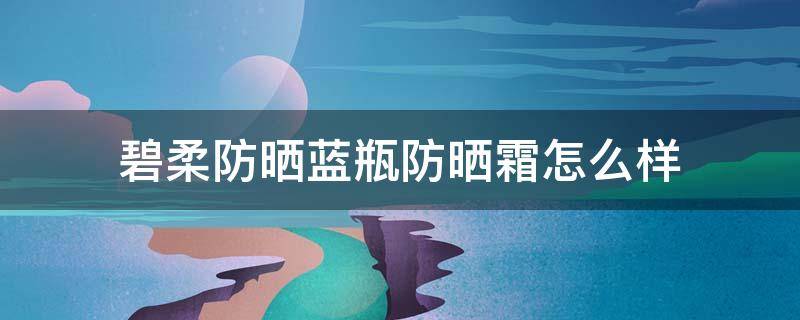 碧柔防晒蓝瓶防晒霜怎么样 碧柔蓝瓶防晒霜成分