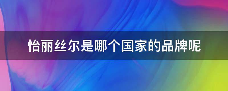 怡丽丝尔是哪个国家的品牌呢 怡丽丝尔是哪个国家的品牌呢知乎