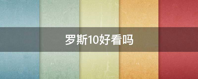 罗斯10好看吗（罗斯10实战测评视频xcin）