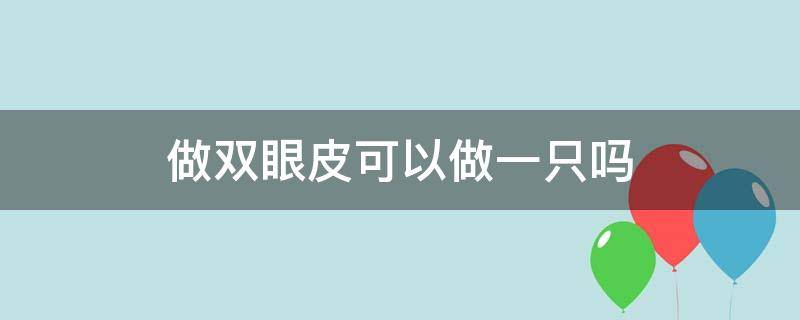 做双眼皮可以做一只吗（做双眼皮可以做一只吗）