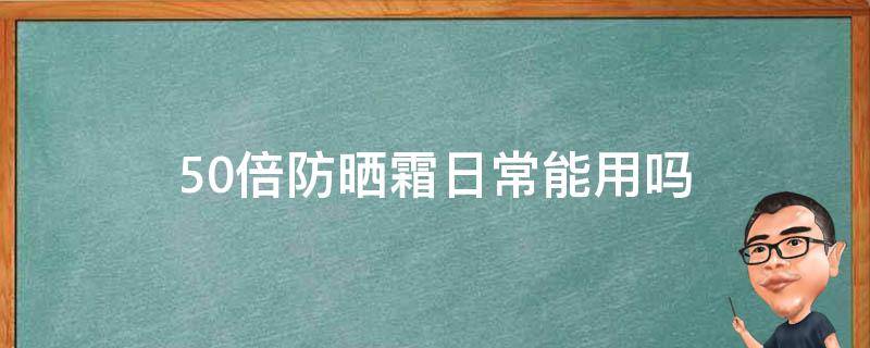 50倍防晒霜日常能用吗（50倍的防晒霜可以管多久）