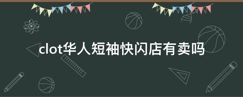 clot华人短袖快闪店有卖吗（clot华人短袖真假鉴定）