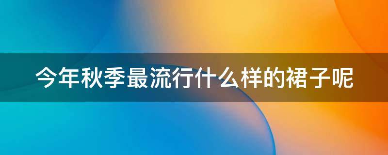 今年秋季最流行什么样的裙子呢（今年秋季最流行什么样的裙子呢图片）